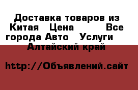 Доставка товаров из Китая › Цена ­ 100 - Все города Авто » Услуги   . Алтайский край